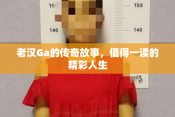 老汉Ga的传奇故事，值得一读的精彩人生