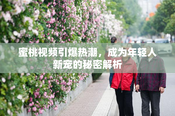 蜜桃视频引爆热潮，成为年轻人新宠的秘密解析