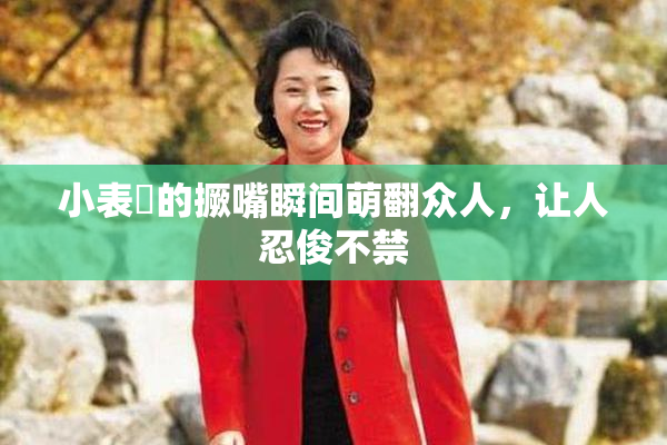 小表妺的撅嘴瞬间萌翻众人，让人忍俊不禁