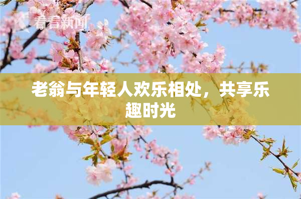 老翁与年轻人欢乐相处，共享乐趣时光
