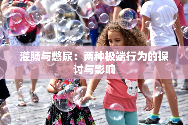 灌肠与憋尿：两种极端行为的探讨与影响