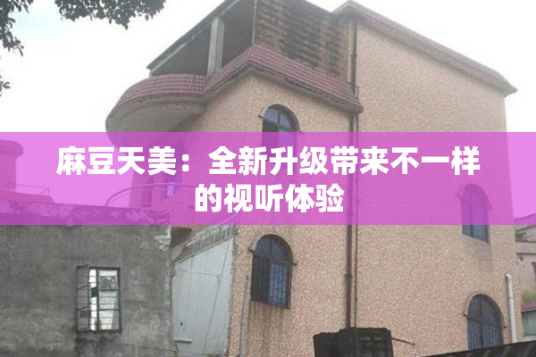 麻豆天美：全新升级带来不一样的视听体验