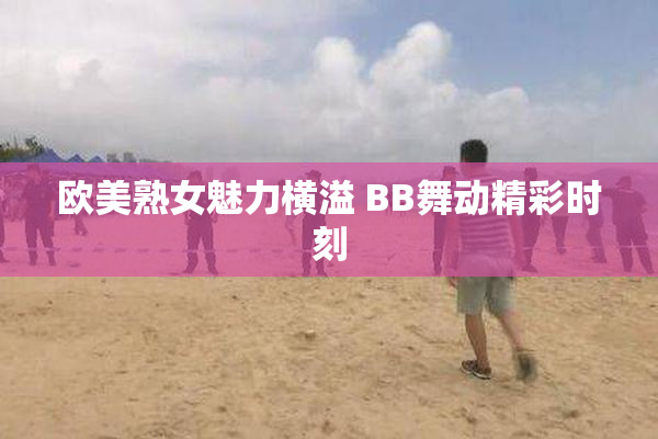 欧美熟女魅力横溢 BB舞动精彩时刻