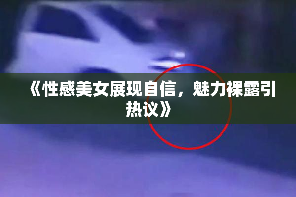 《性感美女展现自信，魅力裸露引热议》