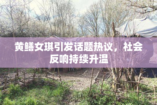 黄鳝女琪引发话题热议，社会反响持续升温