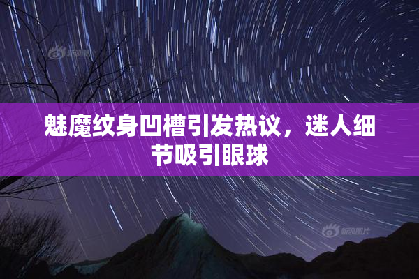 魅魔纹身凹槽引发热议，迷人细节吸引眼球