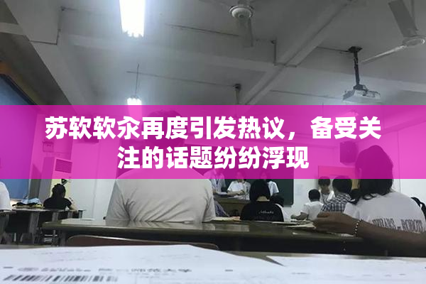 苏软软汆再度引发热议，备受关注的话题纷纷浮现