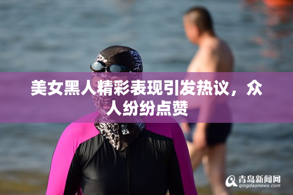 美女黑人精彩表现引发热议，众人纷纷点赞