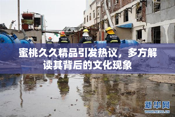 蜜桃久久精品引发热议，多方解读其背后的文化现象