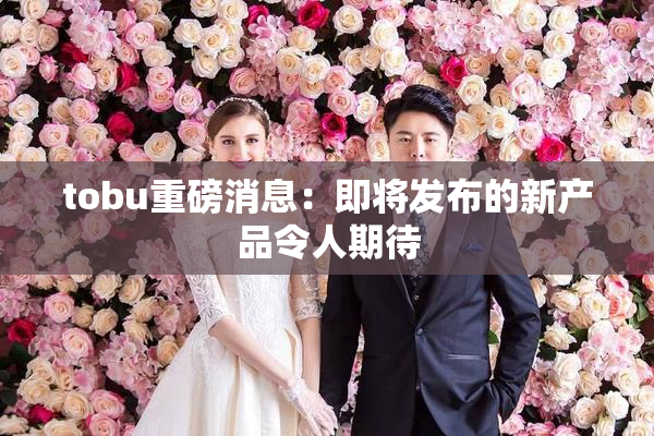 tobu重磅消息：即将发布的新产品令人期待