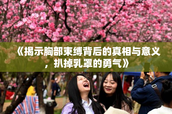 《揭示胸部束缚背后的真相与意义，扒掉乳罩的勇气》