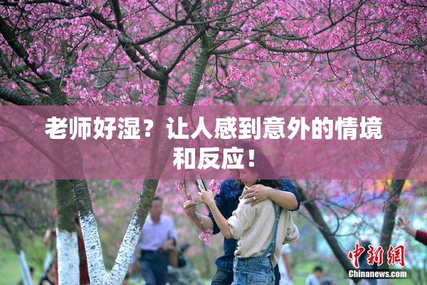 老师好湿？让人感到意外的情境和反应！