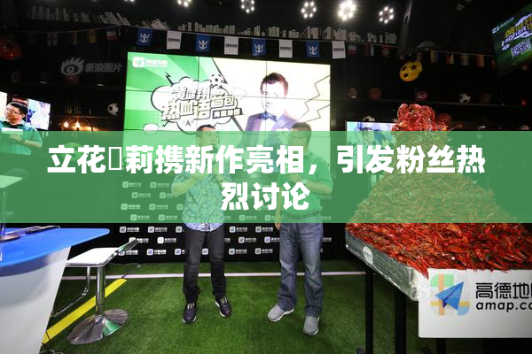 立花瑠莉携新作亮相，引发粉丝热烈讨论