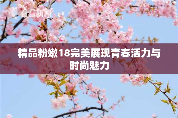 精品粉嫩18完美展现青春活力与时尚魅力