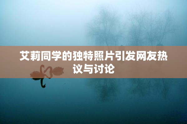 艾莉同学的独特照片引发网友热议与讨论