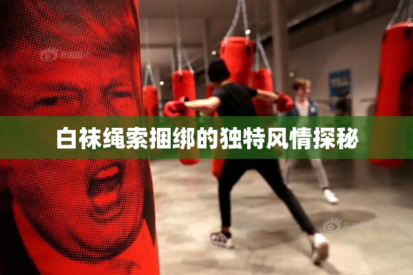 白袜绳索捆绑的独特风情探秘