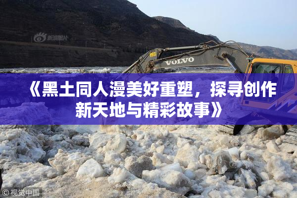 《黑土同人漫美好重塑，探寻创作新天地与精彩故事》