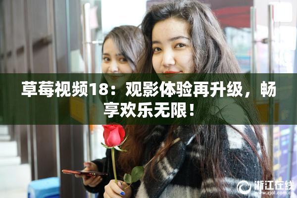 草莓视频18：观影体验再升级，畅享欢乐无限！