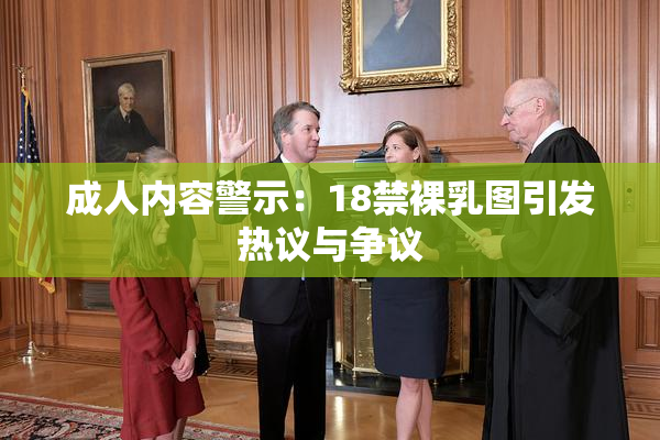 成人内容警示：18禁裸乳图引发热议与争议