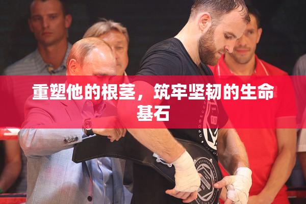 重塑他的根茎，筑牢坚韧的生命基石