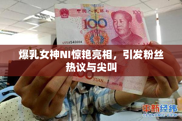 爆乳女神NI惊艳亮相，引发粉丝热议与尖叫