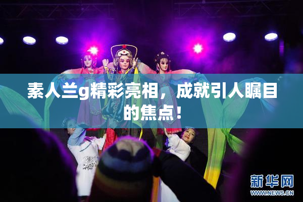 素人兰g精彩亮相，成就引人瞩目的焦点！