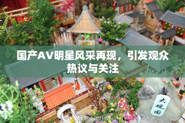 国产AV明星风采再现，引发观众热议与关注