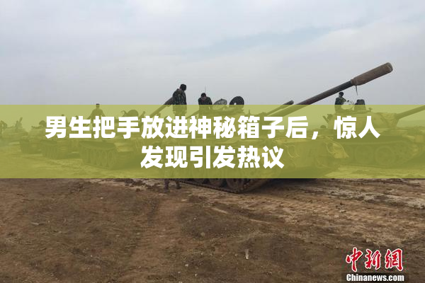 男生把手放进神秘箱子后，惊人发现引发热议