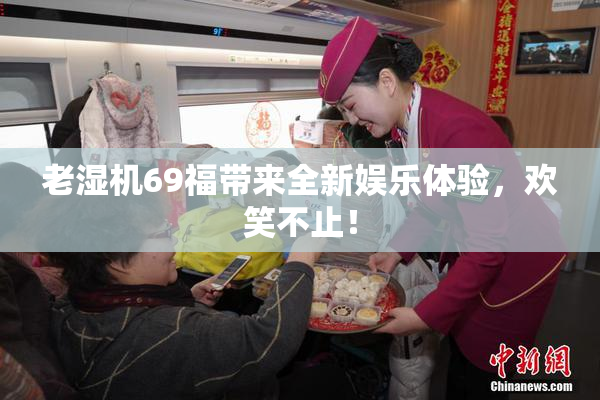 老湿机69福带来全新娱乐体验，欢笑不止！
