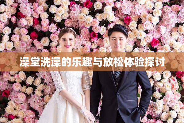 澡堂洗澡的乐趣与放松体验探讨