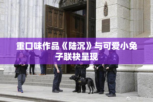 重口味作品《陆沉》与可爱小兔子联袂呈现