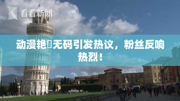 动漫艳鉧无码引发热议，粉丝反响热烈！