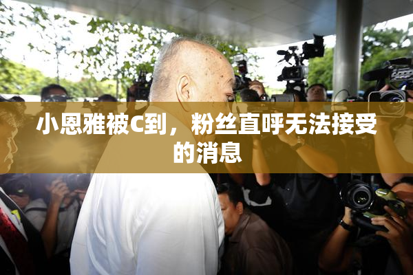 小恩雅被C到，粉丝直呼无法接受的消息