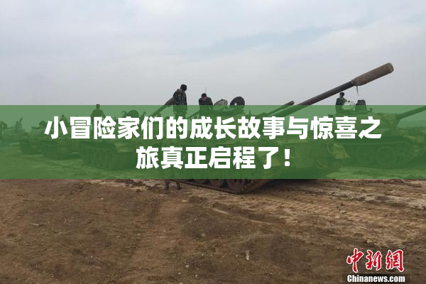 小冒险家们的成长故事与惊喜之旅真正启程了！