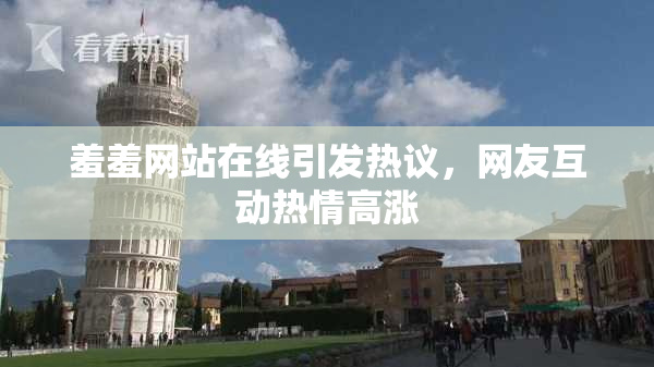 羞羞网站在线引发热议，网友互动热情高涨
