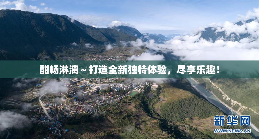 酣畅淋漓～打造全新独特体验，尽享乐趣！