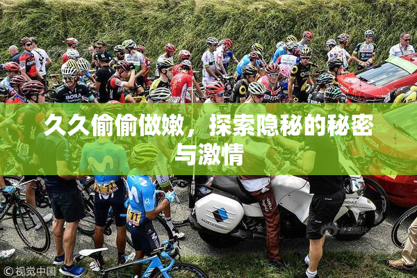 久久偷偷做嫩，探索隐秘的秘密与激情