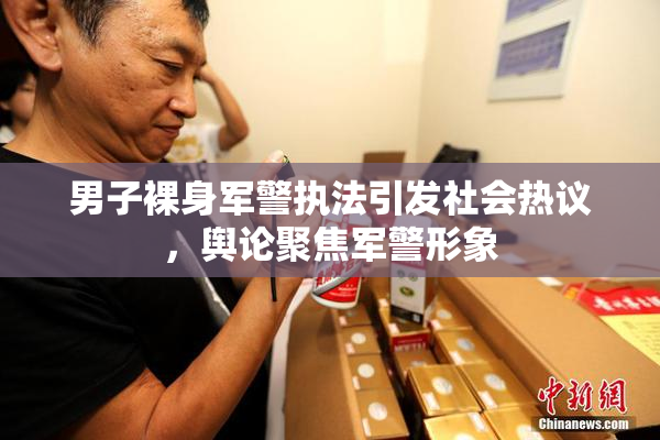 男子裸身军警执法引发社会热议，舆论聚焦军警形象