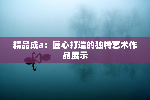 精品成a：匠心打造的独特艺术作品展示