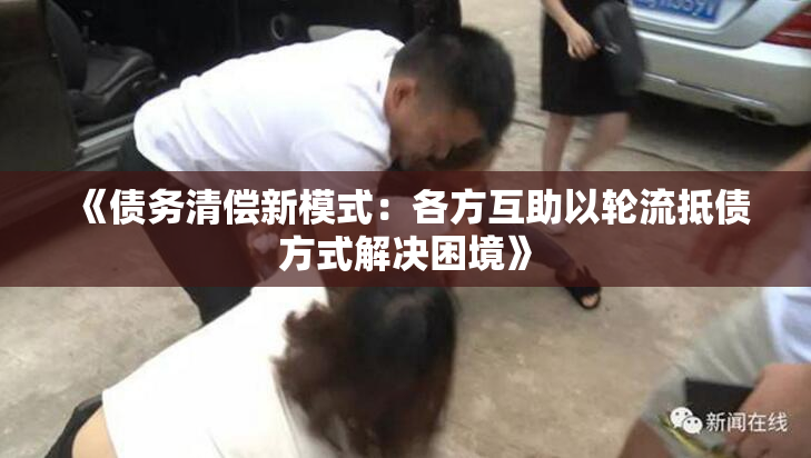 《债务清偿新模式：各方互助以轮流抵债方式解决困境》