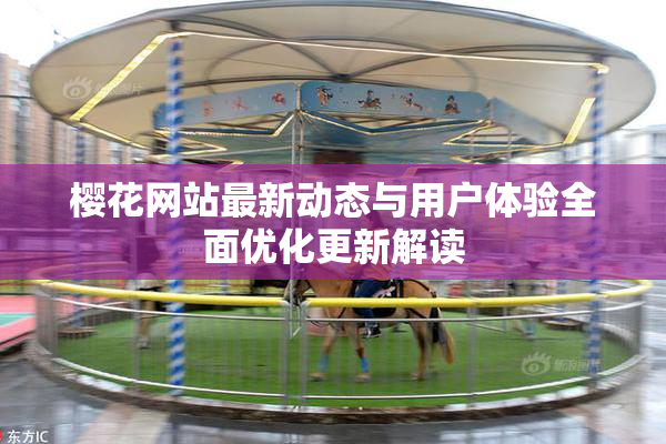 樱花网站最新动态与用户体验全面优化更新解读