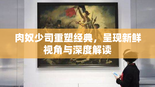 肉奴少司重塑经典，呈现新鲜视角与深度解读