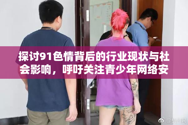 探讨91色情背后的行业现状与社会影响，呼吁关注青少年网络安全