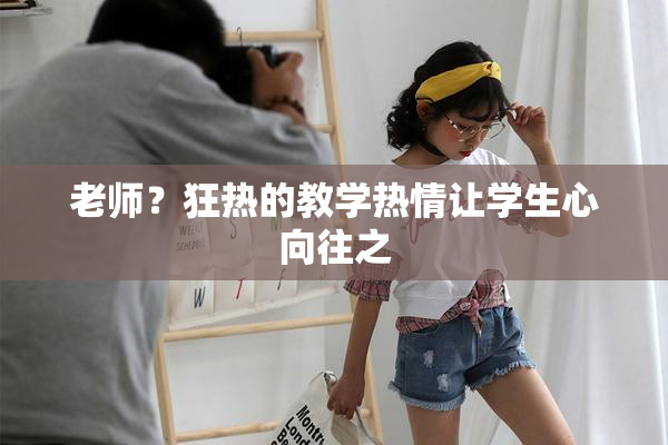 老师？狂热的教学热情让学生心向往之