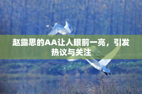赵露思的AA让人眼前一亮，引发热议与关注