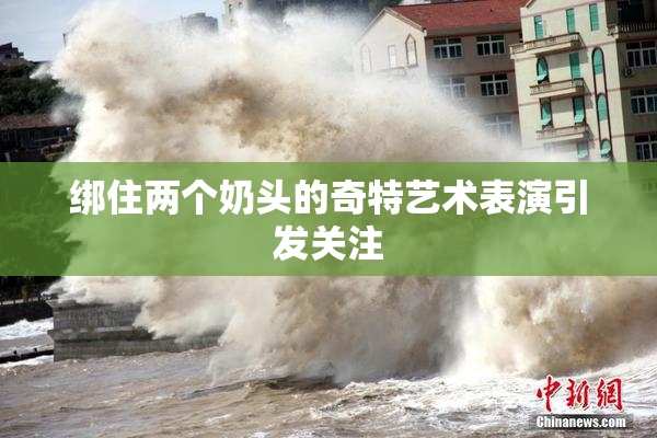 绑住两个奶头的奇特艺术表演引发关注