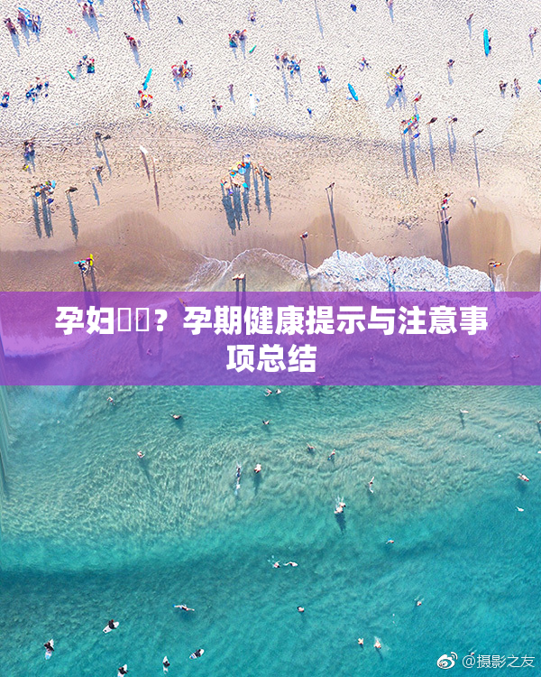 孕妇乂乄？孕期健康提示与注意事项总结