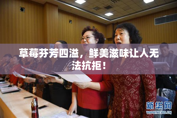 草莓芬芳四溢，鲜美滋味让人无法抗拒！