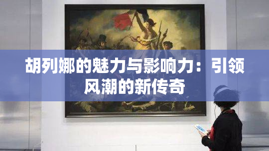 胡列娜的魅力与影响力：引领风潮的新传奇