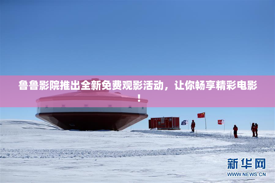 鲁鲁影院推出全新免费观影活动，让你畅享精彩电影！